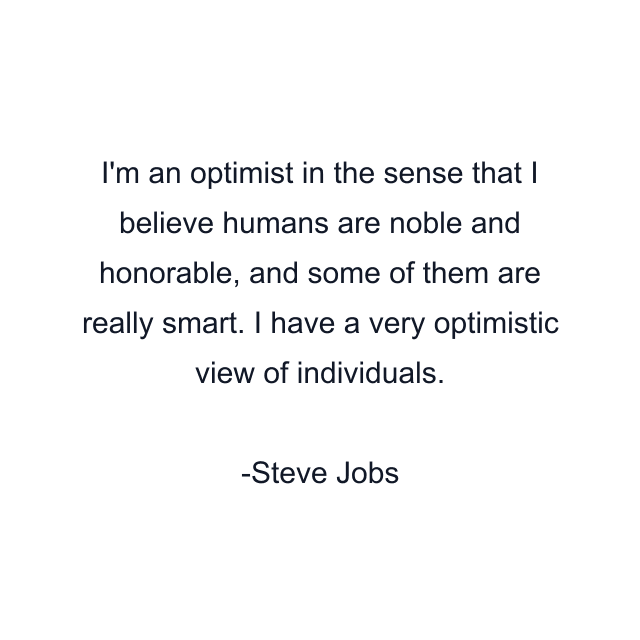 I'm an optimist in the sense that I believe humans are noble and honorable, and some of them are really smart. I have a very optimistic view of individuals.