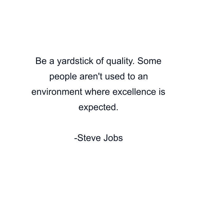 Be a yardstick of quality. Some people aren't used to an environment where excellence is expected.