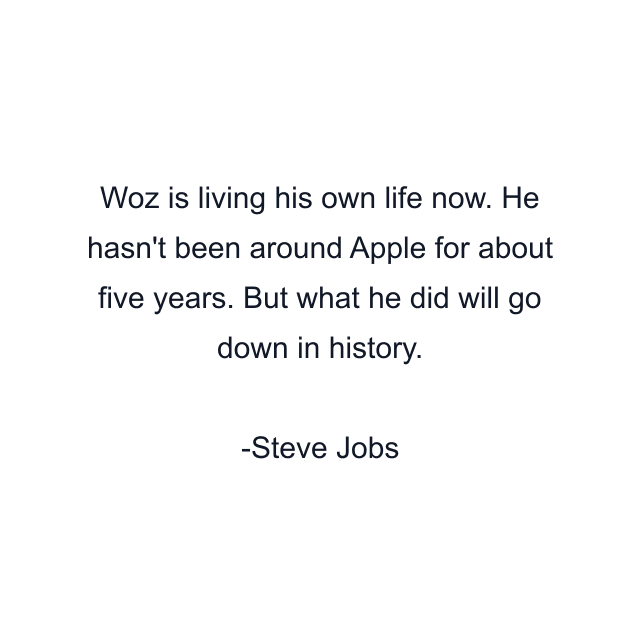 Woz is living his own life now. He hasn't been around Apple for about five years. But what he did will go down in history.