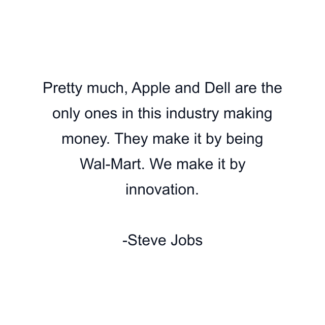 Pretty much, Apple and Dell are the only ones in this industry making money. They make it by being Wal-Mart. We make it by innovation.