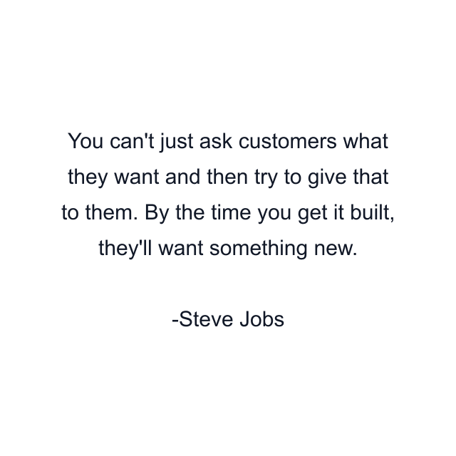 You can't just ask customers what they want and then try to give that to them. By the time you get it built, they'll want something new.