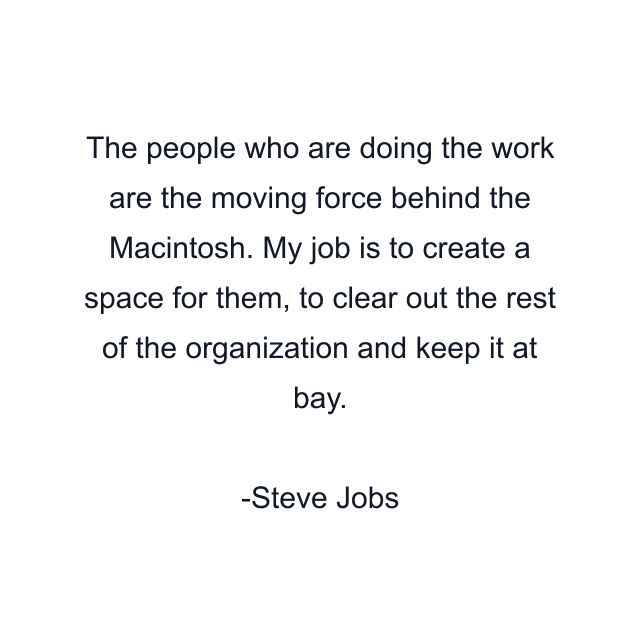 The people who are doing the work are the moving force behind the Macintosh. My job is to create a space for them, to clear out the rest of the organization and keep it at bay.