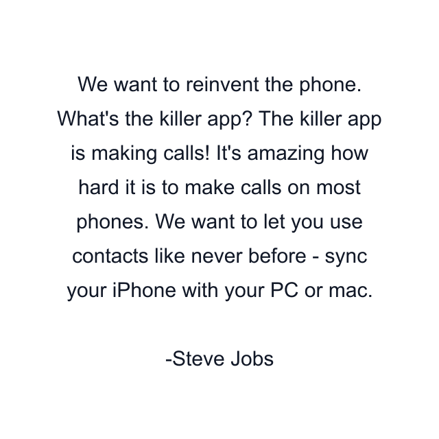 We want to reinvent the phone. What's the killer app? The killer app is making calls! It's amazing how hard it is to make calls on most phones. We want to let you use contacts like never before - sync your iPhone with your PC or mac.