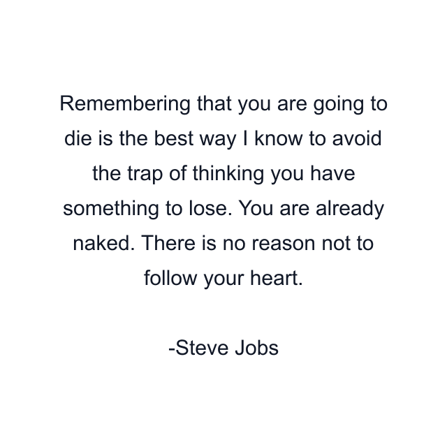 Remembering that you are going to die is the best way I know to avoid the trap of thinking you have something to lose. You are already naked. There is no reason not to follow your heart.