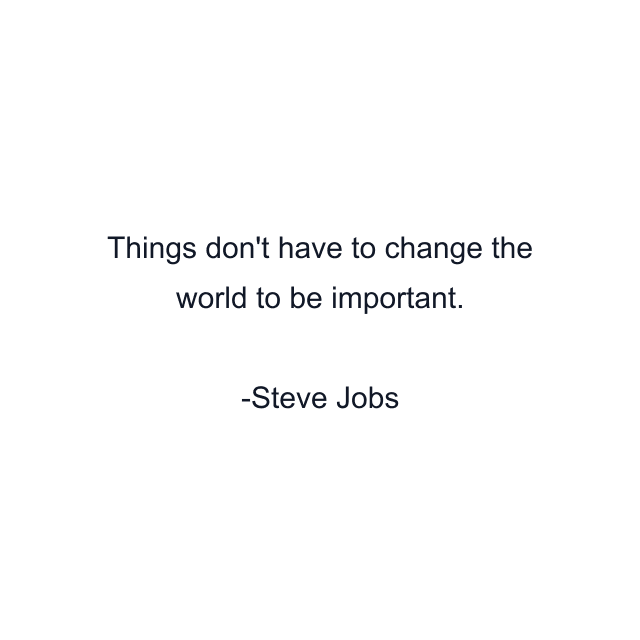 Things don't have to change the world to be important.