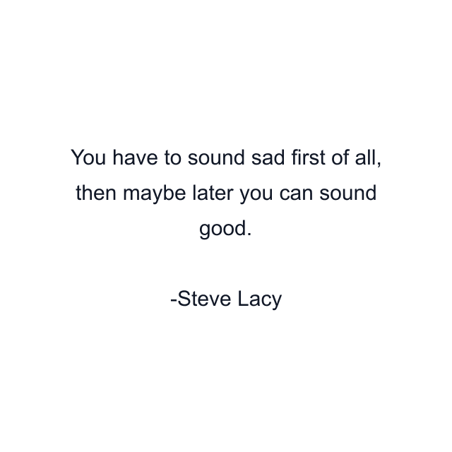 You have to sound sad first of all, then maybe later you can sound good.