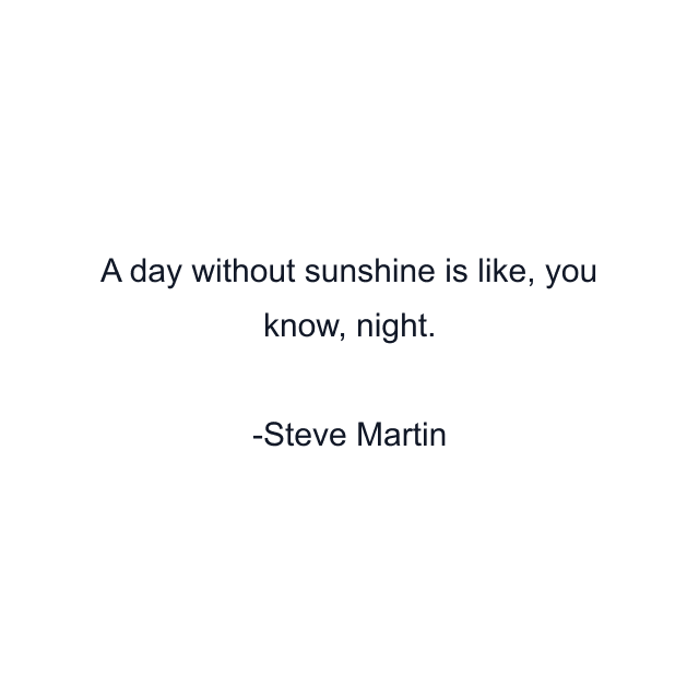 A day without sunshine is like, you know, night.