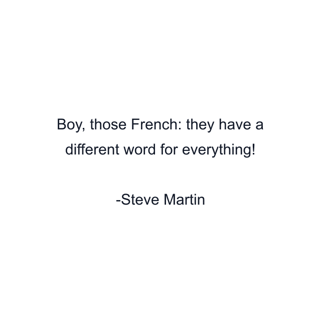 Boy, those French: they have a different word for everything!