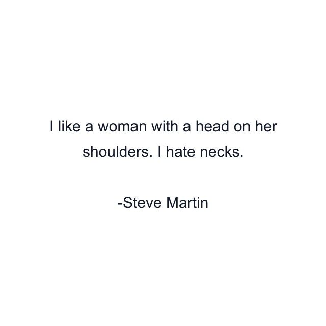 I like a woman with a head on her shoulders. I hate necks.