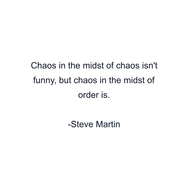 Chaos in the midst of chaos isn't funny, but chaos in the midst of order is.