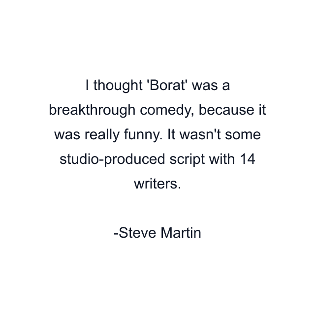 I thought 'Borat' was a breakthrough comedy, because it was really funny. It wasn't some studio-produced script with 14 writers.