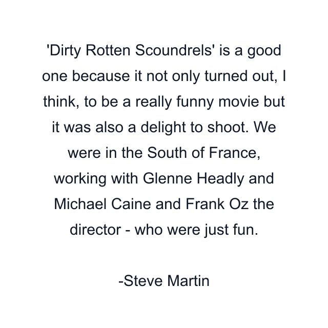 'Dirty Rotten Scoundrels' is a good one because it not only turned out, I think, to be a really funny movie but it was also a delight to shoot. We were in the South of France, working with Glenne Headly and Michael Caine and Frank Oz the director - who were just fun.