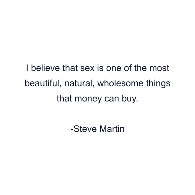 I believe that sex is one of the most beautiful, natural, wholesome things that money can buy.