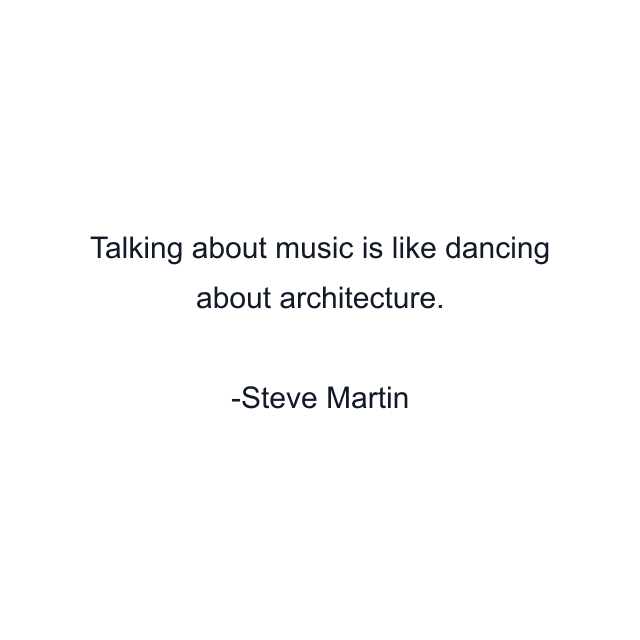 Talking about music is like dancing about architecture.