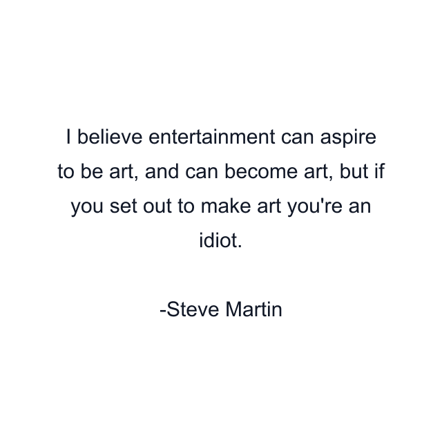 I believe entertainment can aspire to be art, and can become art, but if you set out to make art you're an idiot.