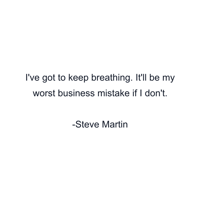 I've got to keep breathing. It'll be my worst business mistake if I don't.