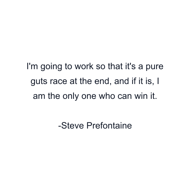 I'm going to work so that it's a pure guts race at the end, and if it is, I am the only one who can win it.