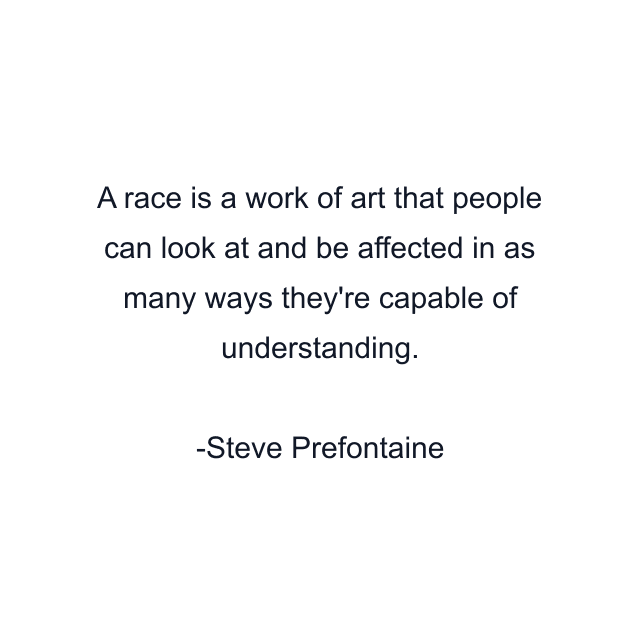 A race is a work of art that people can look at and be affected in as many ways they're capable of understanding.