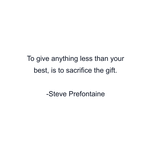 To give anything less than your best, is to sacrifice the gift.