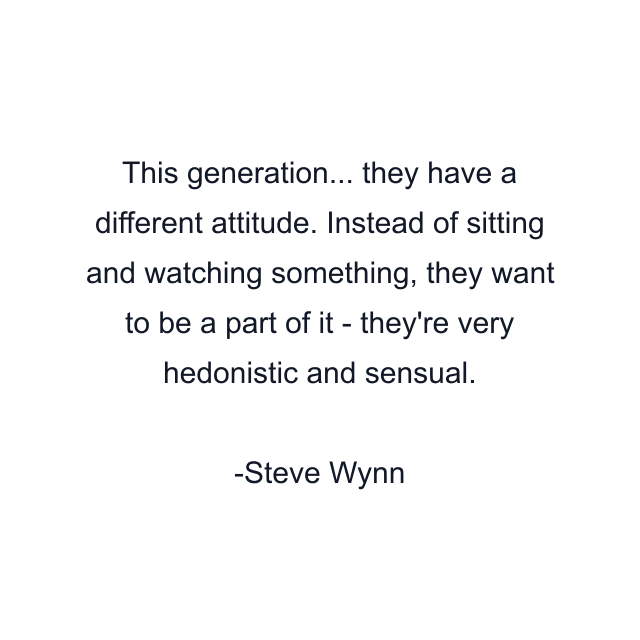 This generation... they have a different attitude. Instead of sitting and watching something, they want to be a part of it - they're very hedonistic and sensual.