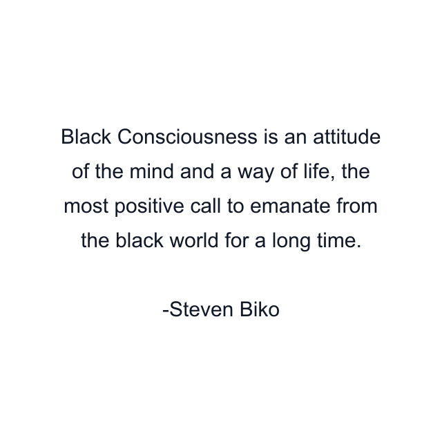 Black Consciousness is an attitude of the mind and a way of life, the most positive call to emanate from the black world for a long time.