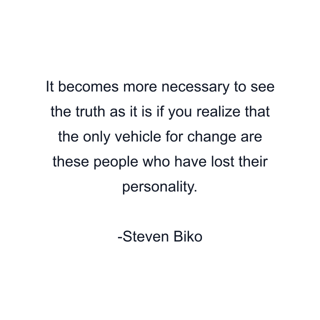 It becomes more necessary to see the truth as it is if you realize that the only vehicle for change are these people who have lost their personality.