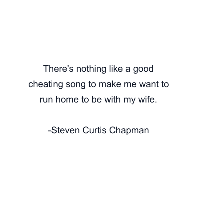 There's nothing like a good cheating song to make me want to run home to be with my wife.