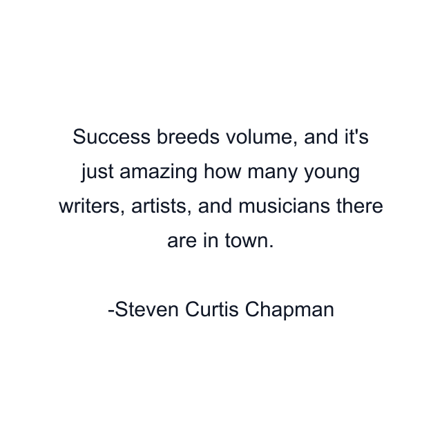 Success breeds volume, and it's just amazing how many young writers, artists, and musicians there are in town.