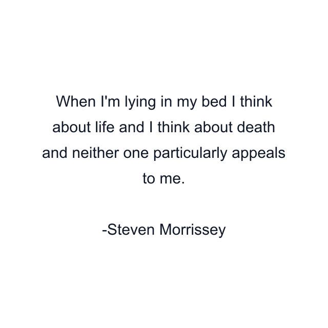 When I'm lying in my bed I think about life and I think about death and neither one particularly appeals to me.