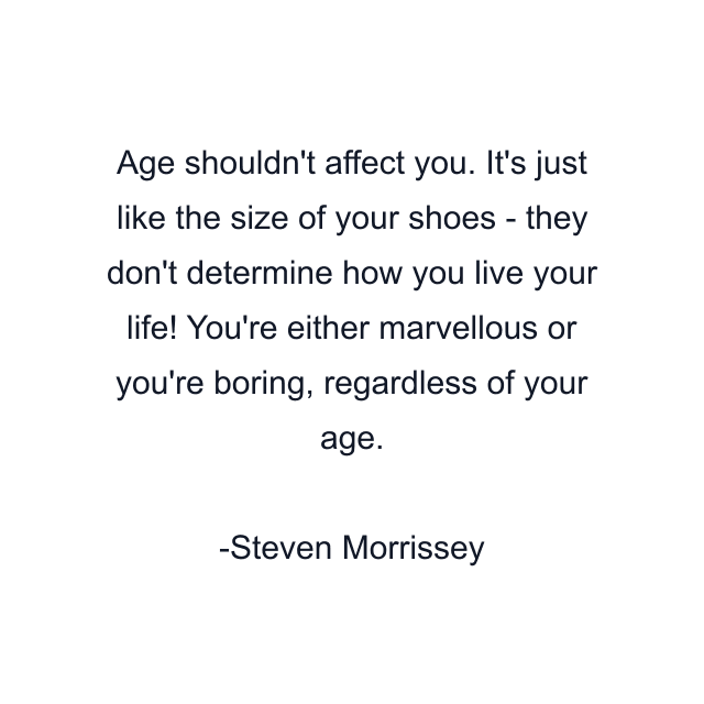 Age shouldn't affect you. It's just like the size of your shoes - they don't determine how you live your life! You're either marvellous or you're boring, regardless of your age.