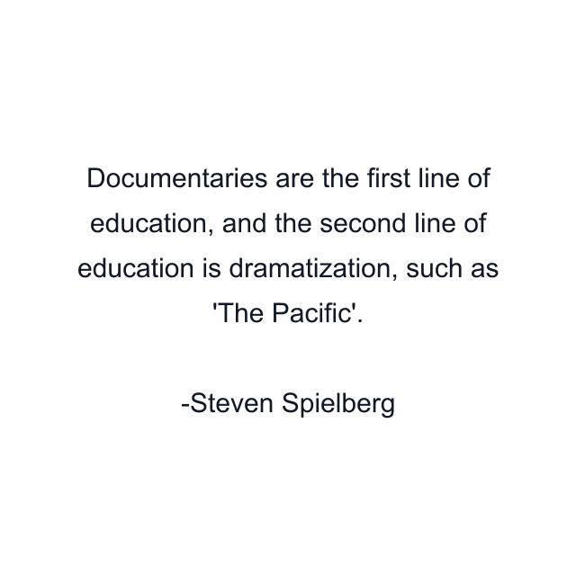 Documentaries are the first line of education, and the second line of education is dramatization, such as 'The Pacific'.