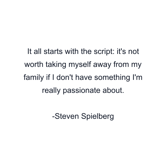 It all starts with the script: it's not worth taking myself away from my family if I don't have something I'm really passionate about.