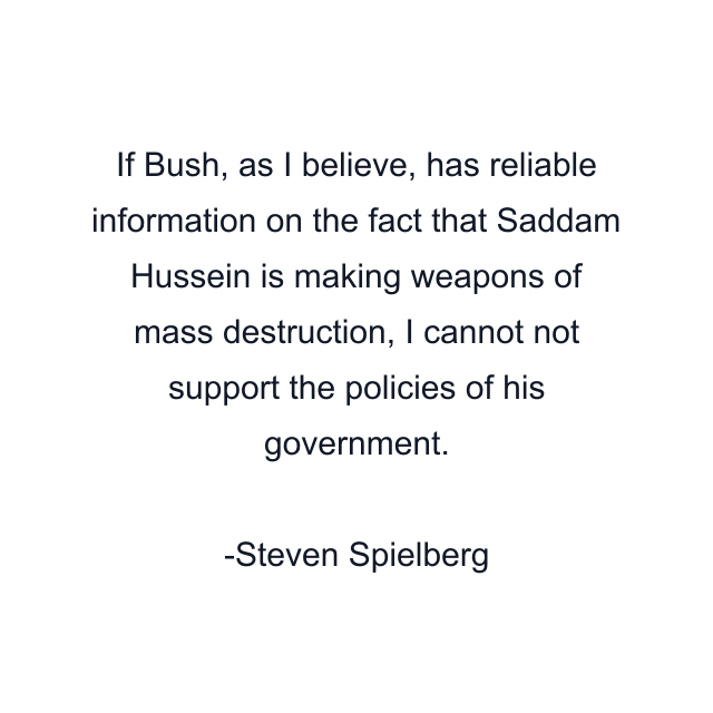 If Bush, as I believe, has reliable information on the fact that Saddam Hussein is making weapons of mass destruction, I cannot not support the policies of his government.