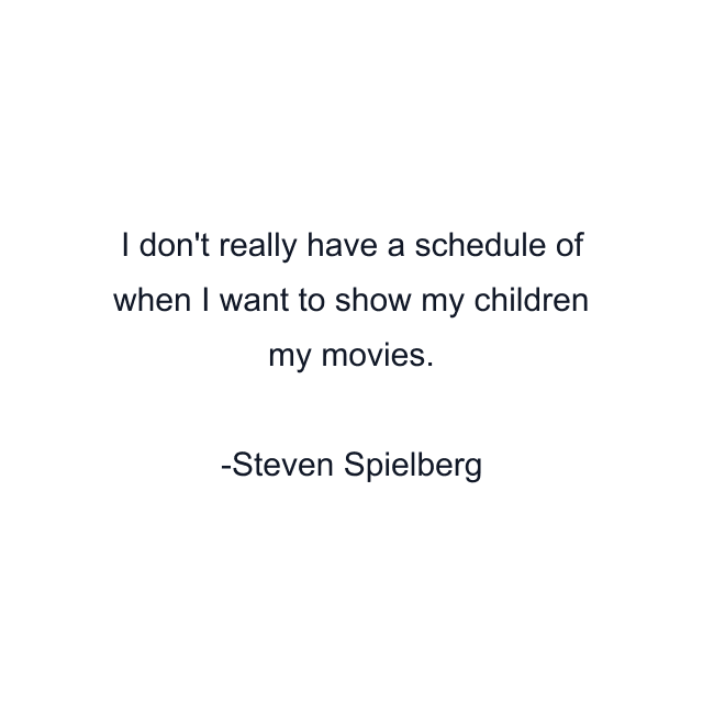 I don't really have a schedule of when I want to show my children my movies.