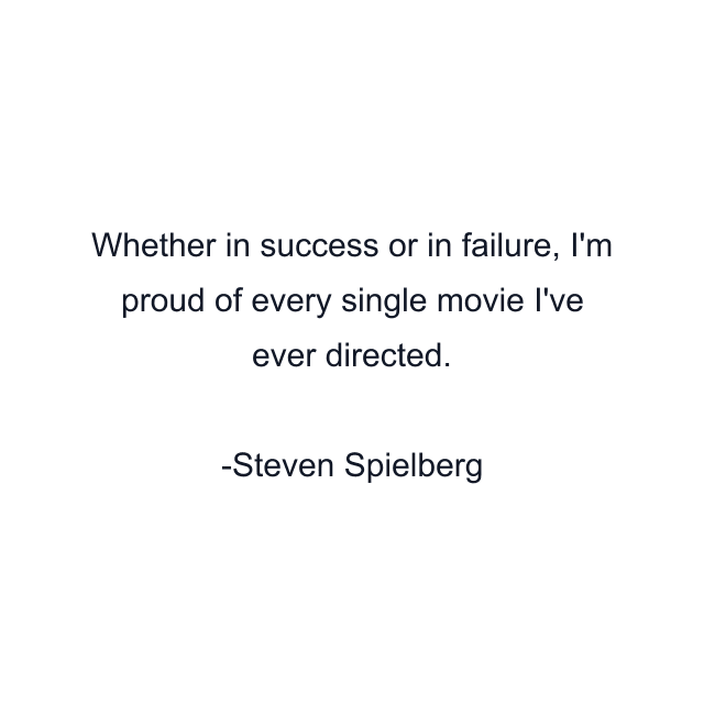 Whether in success or in failure, I'm proud of every single movie I've ever directed.