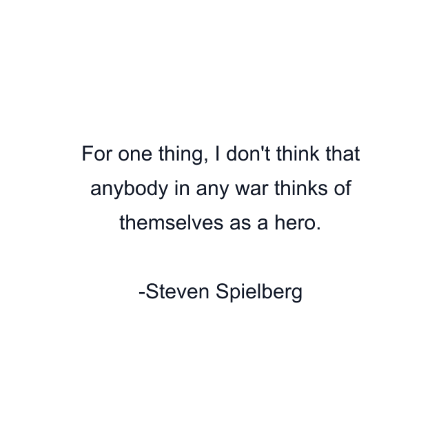 For one thing, I don't think that anybody in any war thinks of themselves as a hero.