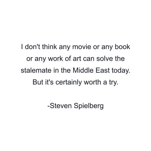 I don't think any movie or any book or any work of art can solve the stalemate in the Middle East today. But it's certainly worth a try.