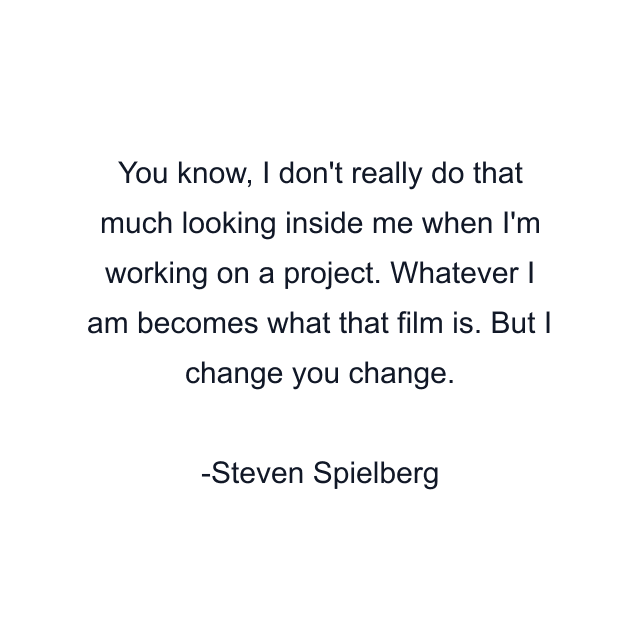 You know, I don't really do that much looking inside me when I'm working on a project. Whatever I am becomes what that film is. But I change you change.