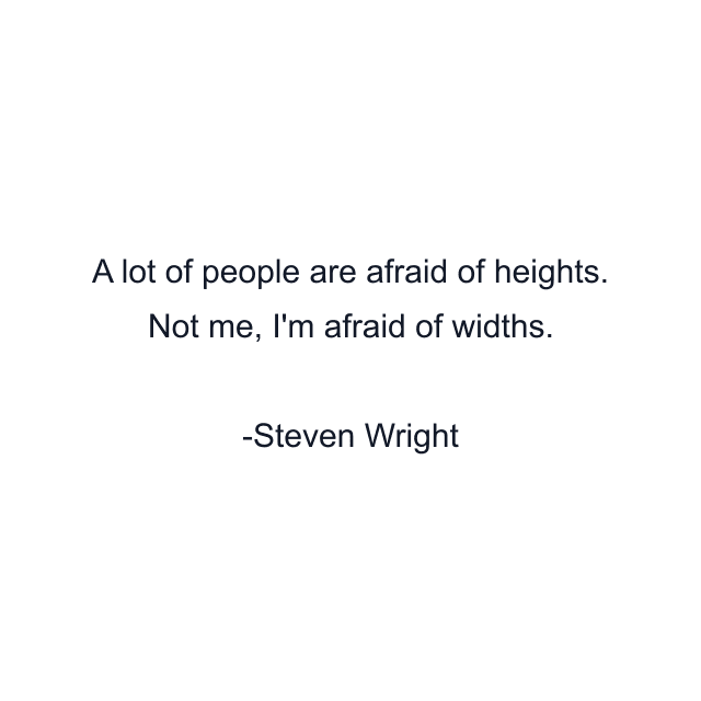 A lot of people are afraid of heights. Not me, I'm afraid of widths.