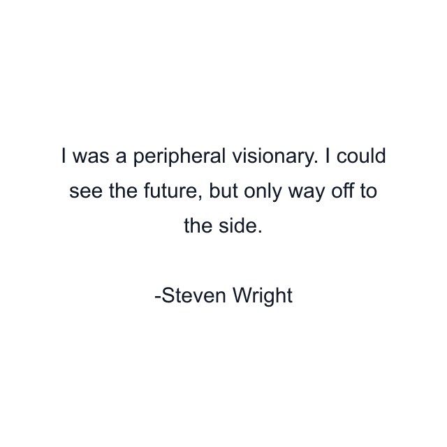 I was a peripheral visionary. I could see the future, but only way off to the side.