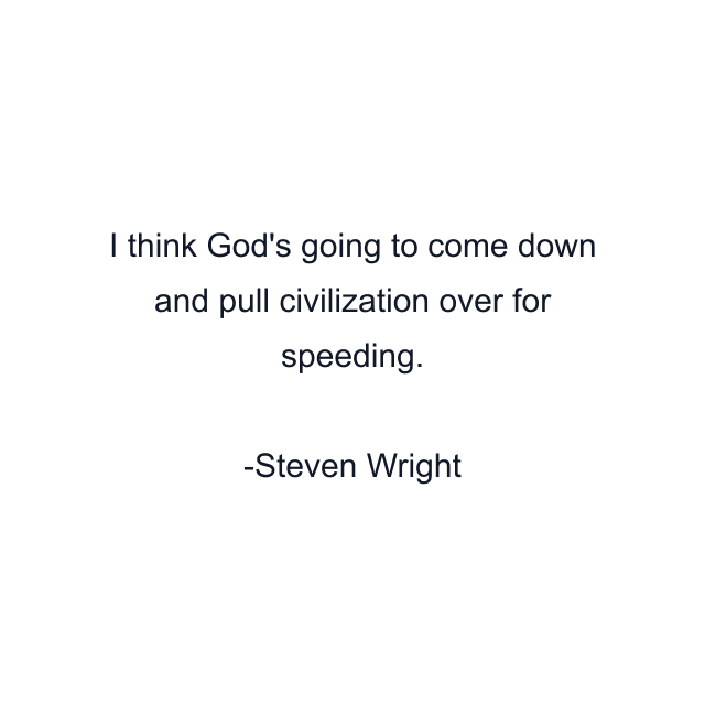 I think God's going to come down and pull civilization over for speeding.