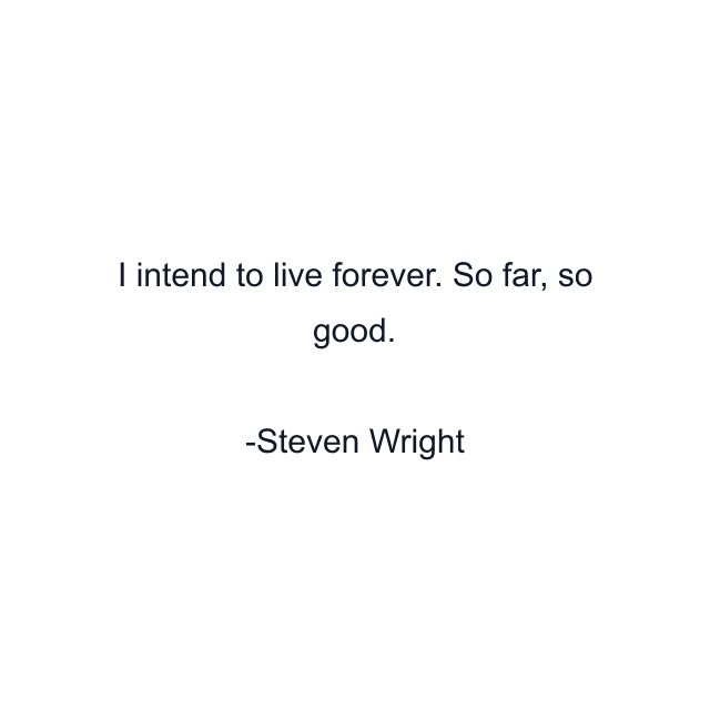 I intend to live forever. So far, so good.