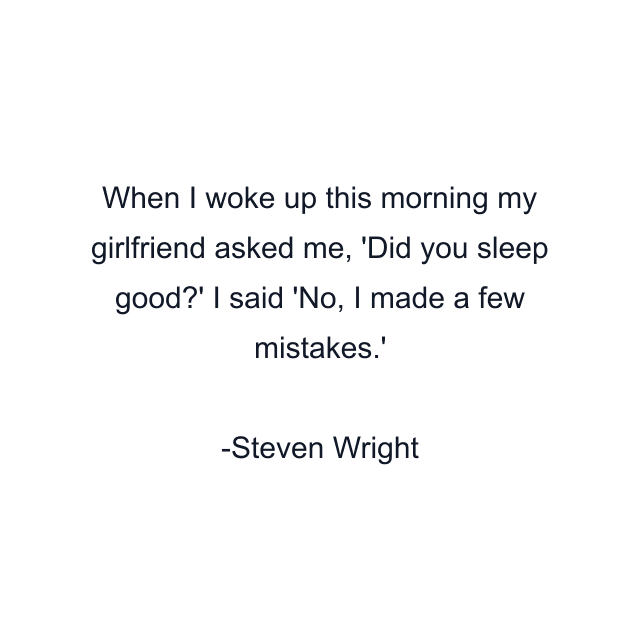 When I woke up this morning my girlfriend asked me, 'Did you sleep good?' I said 'No, I made a few mistakes.'