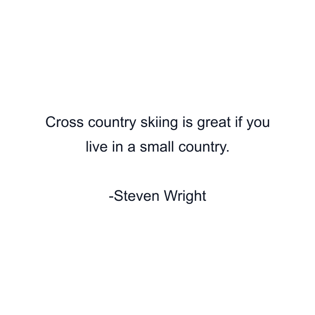 Cross country skiing is great if you live in a small country.