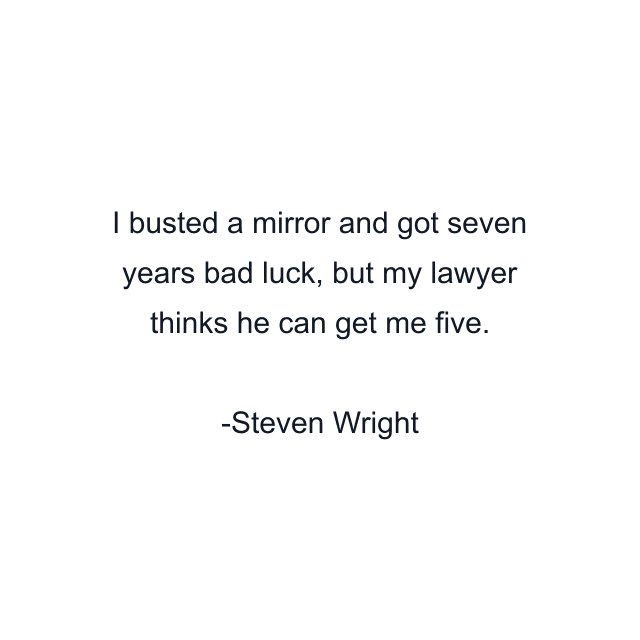 I busted a mirror and got seven years bad luck, but my lawyer thinks he can get me five.