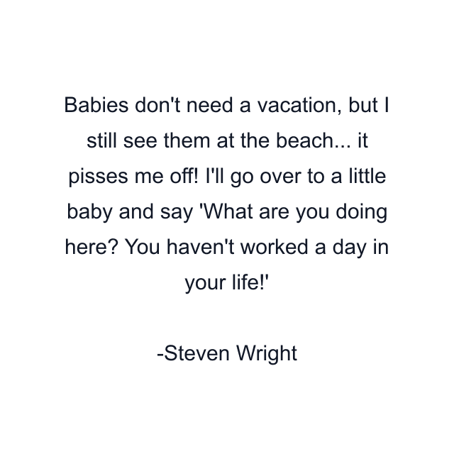 Babies don't need a vacation, but I still see them at the beach... it pisses me off! I'll go over to a little baby and say 'What are you doing here? You haven't worked a day in your life!'