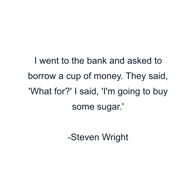 I went to the bank and asked to borrow a cup of money. They said, 'What for?' I said, 'I'm going to buy some sugar.'