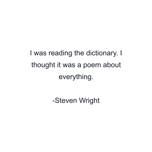 I was reading the dictionary. I thought it was a poem about everything.