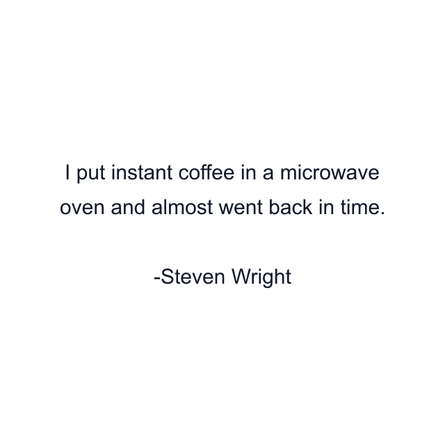 I put instant coffee in a microwave oven and almost went back in time.