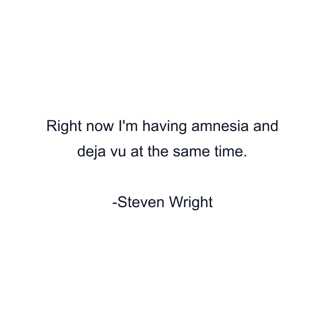 Right now I'm having amnesia and deja vu at the same time.